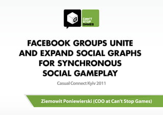 FACEBOOK GROUPS UNITE
AND EXPAND SOCIAL GRAPHS
   FOR SYNCHRONOUS
     SOCIAL GAMEPLAY
          Casual Connect Kyiv 2011


    Ziemowit Poniewierski (COO at Can’t Stop Games)
 