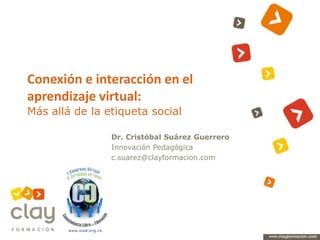 Conexión e interacción en el aprendizaje virtual: Más allá de la etiqueta social Dr. Cristóbal Suárez Guerrero Innovación Pedagógica c.suarez@clayformacion.com 