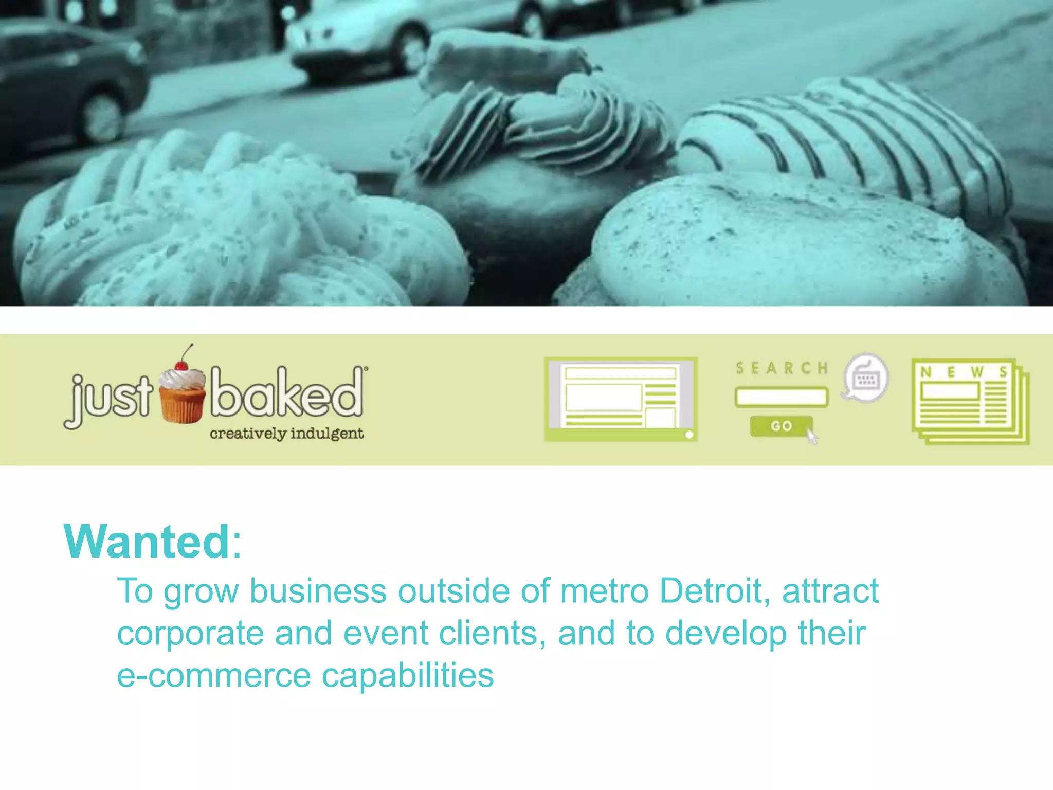 Just Baked
Wanted:
To grow business outside of metro Detroit, attract
corporate and event clients, and to develop their
e-commerce capabilities
 