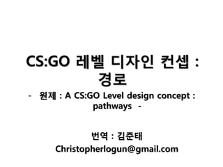 CS:GO 레벨 디자인 컨셉 :
경로
번역 : 김준태
- 원제 : A CS:GO Level design concept :
pathways -
Christopherlogun@gmail.com
 