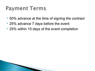 50% advance at the time of signing the contract
 25% advance 7 days before the event
 25% within 15 days of the event completion


 