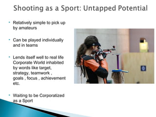 

Relatively simple to pick up
by amateurs



Can be played individually
and in teams



Lends itself well to real life
Corporate World inhabited
by words like target,
strategy, teamwork ,
goals , focus , achievement
etc.



Waiting to be Corporatized
as a Sport

 