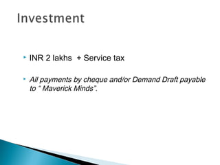 



INR 2 lakhs + Service tax
All payments by cheque and/or Demand Draft payable
to “ Maverick Minds”.

 