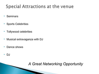 

Seminars



Sports Celebrities



Tollywood celebrities



Musical extravaganza with DJ



Dance shows



DJ

A Great Networking Opportunity

 