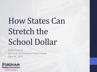 How States Can
Stretch the
School Dollar
Chris Tessone
Bernard Lee Schwartz Policy Fellow
May 18, 2012
 