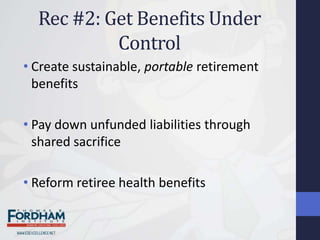 Rec #2: Get Benefits Under
           Control
• Create sustainable, portable retirement
  benefits

• Pay down unfunded liabilities through
  shared sacrifice

• Reform retiree health benefits
 