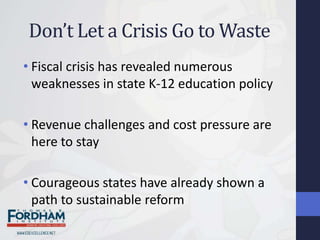 Don’t Let a Crisis Go to Waste
• Fiscal crisis has revealed numerous
  weaknesses in state K-12 education policy

• Revenue challenges and cost pressure are
  here to stay

• Courageous states have already shown a
  path to sustainable reform
 