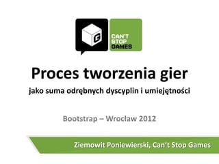 Proces tworzenia gier
jako suma odrębnych dyscyplin i umiejętności


         Bootstrap – Wrocław 2012


            Ziemowit Poniewierski, Can’t Stop Games
 