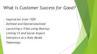 What is Customer Success for Good?
• Inspiration from 1929
• Defined and Operationalized
• Launching a Tribe using Meetup
• Linking CS and Social Impact
• Salesforce as a Role Model
• Takeaways
 