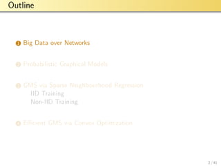 aalto-logo-en-3
Outline
1 Big Data over Networks
2 Probabilistic Graphical Models
3 GMS via Sparse Neighbourhood Regression
IID Training
Non-IID Training
4 Eﬃcient GMS via Convex Optimization
2 / 41
 