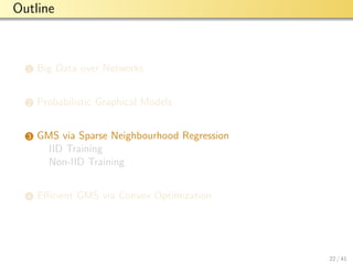aalto-logo-en-3
Outline
1 Big Data over Networks
2 Probabilistic Graphical Models
3 GMS via Sparse Neighbourhood Regression
IID Training
Non-IID Training
4 Eﬃcient GMS via Convex Optimization
22 / 41
 
