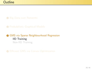 aalto-logo-en-3
Outline
1 Big Data over Networks
2 Probabilistic Graphical Models
3 GMS via Sparse Neighbourhood Regression
IID Training
Non-IID Training
4 Eﬃcient GMS via Convex Optimization
23 / 41
 