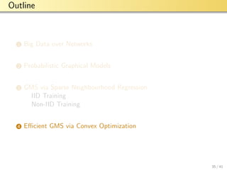 aalto-logo-en-3
Outline
1 Big Data over Networks
2 Probabilistic Graphical Models
3 GMS via Sparse Neighbourhood Regression
IID Training
Non-IID Training
4 Eﬃcient GMS via Convex Optimization
35 / 41
 