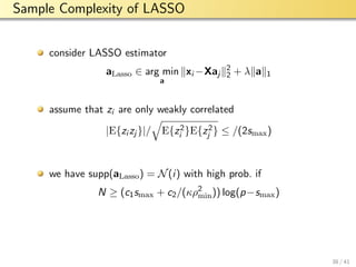 aalto-logo-en-3
Sample Complexity of LASSO
consider LASSO estimator
aLasso ∈ arg min
a
xi −Xaj
2
2 + λ a 1
assume that zi are only weakly correlated
|E{zi zj }|/ E{z2
i }E{z2
j } ≤ /(2smax)
we have supp(aLasso) = N(i) with high prob. if
N ≥ (c1smax + c2/(κρ2
min)) log(p−smax)
38 / 41
 