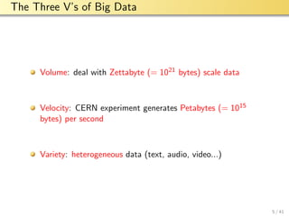 aalto-logo-en-3
The Three V’s of Big Data
Volume: deal with Zettabyte (= 1021 bytes) scale data
Velocity: CERN experiment generates Petabytes (= 1015
bytes) per second
Variety: heterogeneous data (text, audio, video...)
5 / 41
 