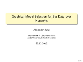 aalto-logo-en-3
Graphical Model Selection for Big Data over
Networks
Alexander Jung
Department of Computer Science
Aalto University, School of Science
20.12.2016
1 / 41
 