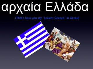 αρχαία Ελλάδα
(That’s how you say “ancient Greece” in Greek)
 