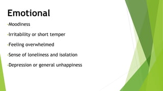 Emotional
•Moodiness
•Irritability or short temper
•Feeling overwhelmed
•Sense of loneliness and isolation
•Depression or general unhappiness
 
