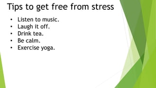 Tips to get free from stress
• Listen to music.
• Laugh it off.
• Drink tea.
• Be calm.
• Exercise yoga.
 