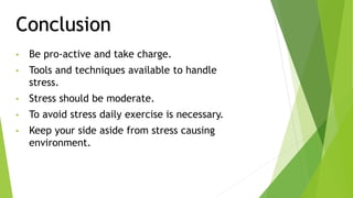 Conclusion
• Be pro-active and take charge.
• Tools and techniques available to handle
stress.
• Stress should be moderate.
• To avoid stress daily exercise is necessary.
• Keep your side aside from stress causing
environment.
 