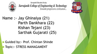  Guided by:- Prof. Chintan Shinde
 Topic:- STRESS MANAGAMENT
Name :- Jay Ghinaiya (21)
Parth Dankhara (22)
Kishan Tejani (23)
Sarthak Gujarati (25)
 