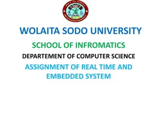 WOLAITA SODO UNIVERSITY
SCHOOL OF INFROMATICS
DEPARTEMENT OF COMPUTER SCIENCE
ASSIGNMENT OF REAL TIME AND
EMBEDDED SYSTEM
 