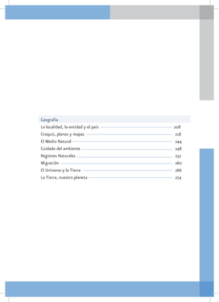 Geografía
La localidad, la entidad y el país						   208
Croquis, planos y mapas						               218
El Medio Natural							                     244
Cuidado del ambiente							                 248
Regiones Naturales							                   252
Migración								                           260
El Universo y la Tierra							              266
La Tierra, nuestro planeta						            274
 