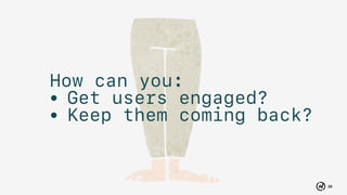28
How can you:
• Get users engaged?
• Keep them coming back?
 
