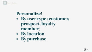 54
Push Notiﬁcations02
Personalize!
• By user type (customer,
prospect, loyalty
member)
• By location
• By purchase
 