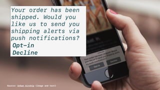 71
In-App Messages02
Source: Urban Airship
Your order has been
shipped. Would you
like us to send you
shipping alerts via
push notifications?
Opt-in
Decline
Source: Urban Airship (image and text)
 
