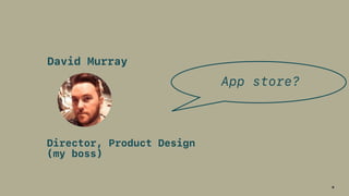 9
David Murray
Director, Product Design  
(my boss)
App store?
 