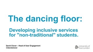 The dancing floor:
Developing inclusive services
for "non-traditional" students.
David Clover – Head of User Engagement
@davidclover
 