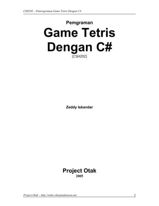 CSH202 – Pemrograman Game Tetris Dengan C#



                                    Pemgraman

                 Game Tetris
                 Dengan C#
                                         (CSH202)




                                    Zeddy Iskandar




                                 Project Otak
                                             2005




Project Otak – http://otak.csharpindonesia.net       2
 