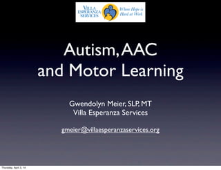 Autism,AAC
and Motor Learning
Gwendolyn Meier, SLP, MT
Villa Esperanza Services
gmeier@villaesperanzaservices.org
Thursday, April 3, 14
 