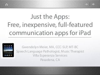 Just the Apps:
Free, inexpensive, full-featured
communication apps for iPad
Gwendolyn Meier, MA, CCC-SLP, MT-BC
Speech Language Pathologist, Music Therapist
Villa Esperanza Services
Pasadena, CA
 
