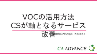 VOCの活用方法
CSが軸となるサービス
改善株式会社CAADVANCE 大城 玲央斗
 
