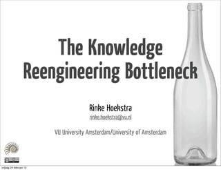 The Knowledge
                   Reengineering Bottleneck
                                       Rinke Hoekstra
                                       rinke.hoekstra@vu.nl

                         VU University Amsterdam/University of Amsterdam



vrijdag 24 februari 12
 