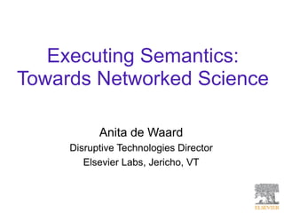 Executing Semantics:
Towards Networked Science

           Anita de Waard
     Disruptive Technologies Director
        Elsevier Labs, Jericho, VT
 