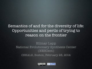 Semantics of and for the diversity of life:
Opportunities and perils of trying to
reason on the frontier
Hilmar Lapp
National Evolutionary Synthesis Center
(NESCent)
CSHALS, Boston, February 28, 2014

 