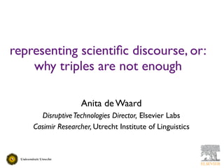 representing scientiﬁc discourse, or:
    why triples are not enough

                   Anita de Waard
      Disruptive Technologies Director, Elsevier Labs
    Casimir Researcher, Utrecht Institute of Linguistics
 
