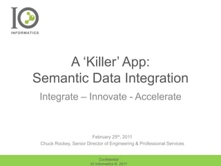 A ‘Killer’ App:Semantic Data Integration Integrate – Innovate - Accelerate February25th, 2011 Chuck Rockey, Senior Director of Engineering & Professional Services Confidential IO Informatics ©  2011 