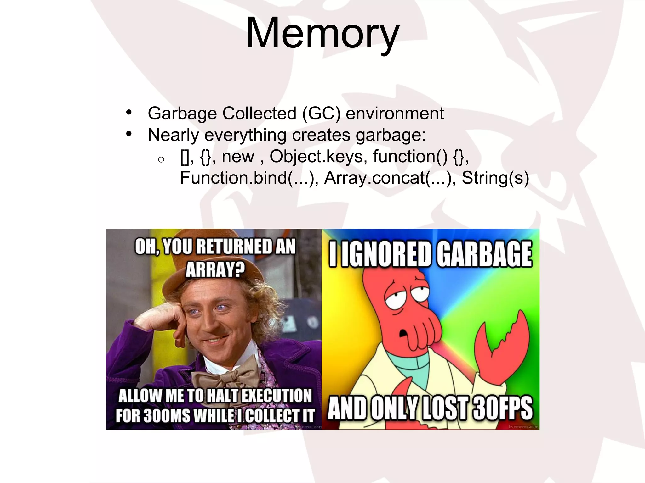 Memory
•  Garbage Collected (GC) environment
•  Nearly everything creates garbage:
o  [], {}, new , Object.keys, function() {},
Function.bind(...), Array.concat(...), String(s)
 
