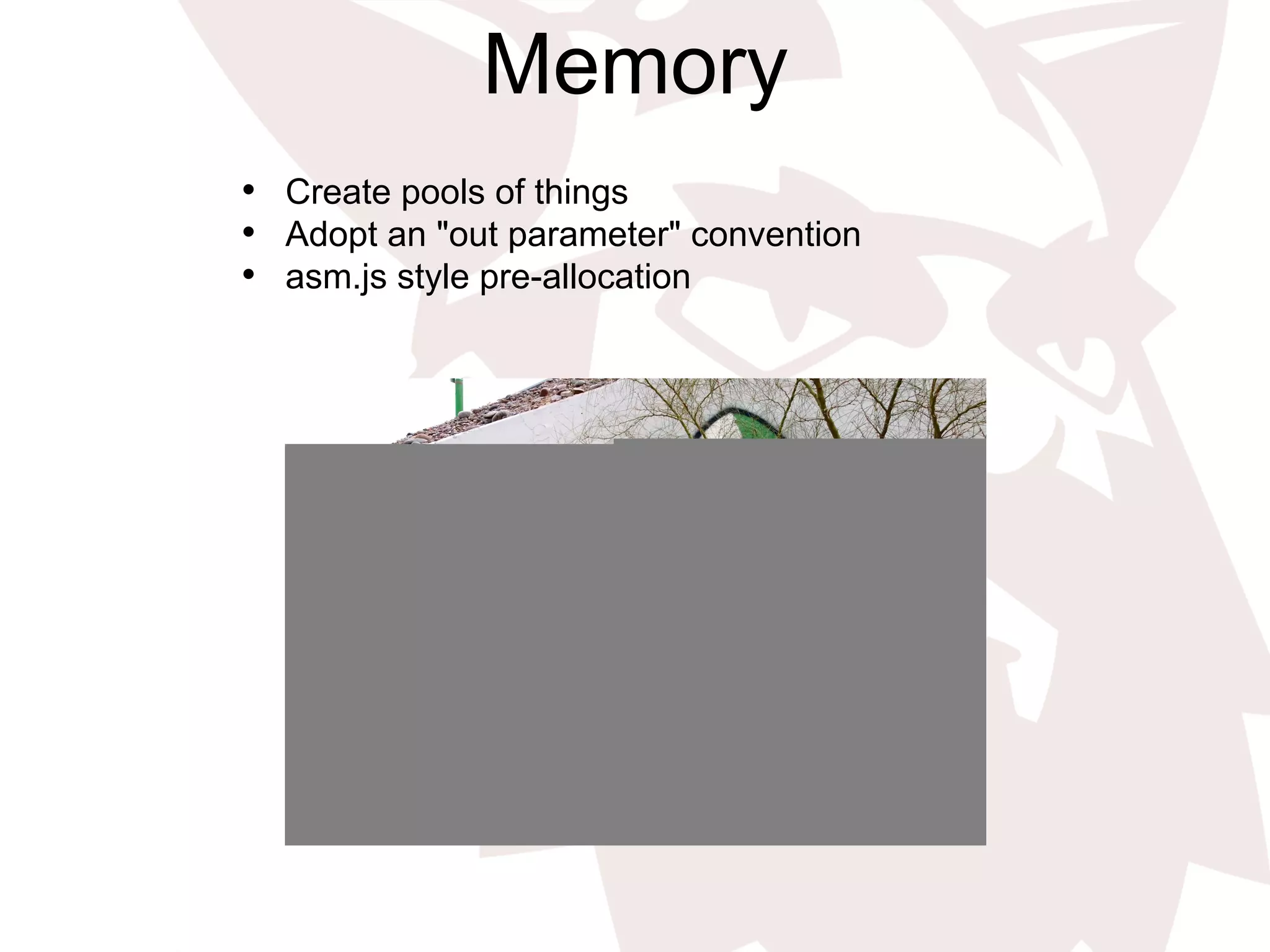 Memory
•  Create pools of things
•  Adopt an "out parameter" convention
•  asm.js style pre-allocation
 