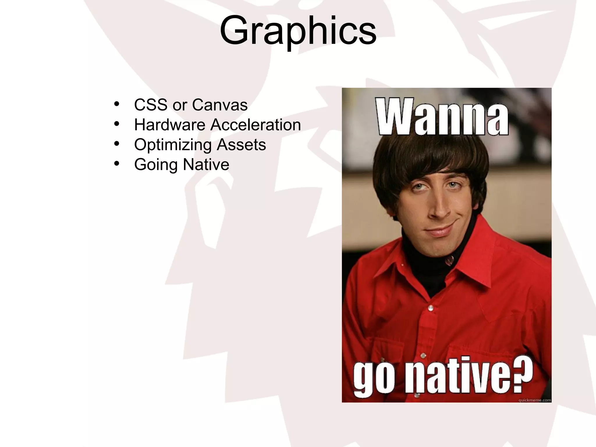 Graphics
•  CSS or Canvas
•  Hardware Acceleration
•  Optimizing Assets
•  Going Native
 