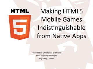 Making	
  HTML5	
  
Mobile	
  Games	
  
Indis5nguishable	
  
from	
  Na5ve	
  Apps	
  
Presented by Christopher Shankland
Lead Software Developer
Big Viking Games
 