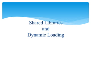 Shared Libraries
and
Dynamic Loading
 