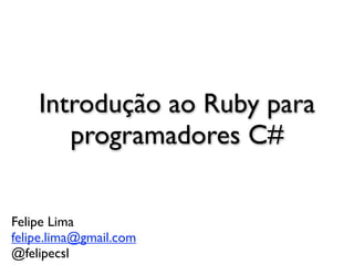 Introdução ao Ruby para
       programadores C#


Felipe Lima
felipe.lima@gmail.com
@felipecsl
 