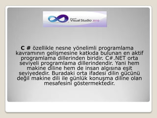 C # özellikle nesne yönelimli programlama kavramının gelişmesine katkıda bulunan en aktif programlama dillerinden biridir. C#.NET orta seviyeli programlama dillerindendir. Yani hem makine diline hem de insan algısına eşit seviyededir. Buradaki orta ifadesi dilin gücünü değil makine dili ile günlük konuşma diline olan mesafesini göstermektedir.