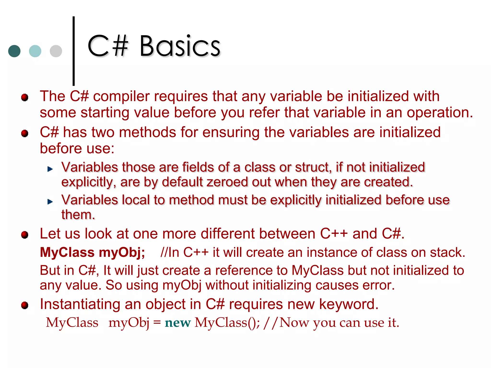 First C# ProgramA simple class that writes a message to screen in file First.csusing System;namespace MyOrg.MyDep.MyApp	{class MyFirstClass 		{			public static void Main()			{				Console.WriteLine(“C# is neither C++ nor Java”);				Console.WriteLine(“C# is C Sharp”);				Console.ReadLine();				return;			}	}}C:> csc First.cs	//To compile the program. Format of method definition in C# are: 	[Modifier] ret_type MethodName(Parameters)