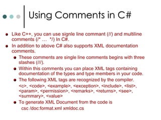 Console I/O FormattingConsole.WriteLine also allow to display formatted output in way comparables to C’s printf. Parameters are zero based indexed. Console.WriteLine(“{0} plus {1} equals to {3}”, 10, 20, 10+20);You can also specify the width for the value and justify the text within that width. For this the format will be {n, w}. Here n is the parameter index and w is the width.   Console.WriteLine("{0,4}\n{1,4}", 9999, 22); //right justification.  	  Console.WriteLine("{0,-4}\n{1,-4}", 9999, 22); // left justification.  Other formatting Options are: C		Local Currency FormatD		Decimal FormatE 	Scientific Exponential formatF		Fixed FormatP		Percent FormatX		Hexadecimal format       Console.WriteLine("{0, 9:C2}\n+{1, 8:C2}\n---------\n{2, 9:C2}",123.45, 22.5, 123.45+22.5);